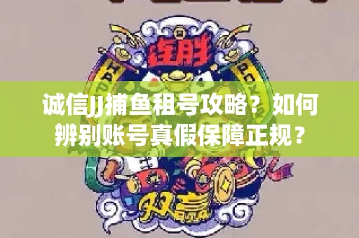 诚信JJ捕鱼租号攻略？如何辨别账号真假保障正规？