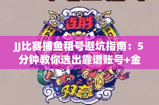 JJ比赛捕鱼租号避坑指南：5分钟教你选出靠谱账号+金商