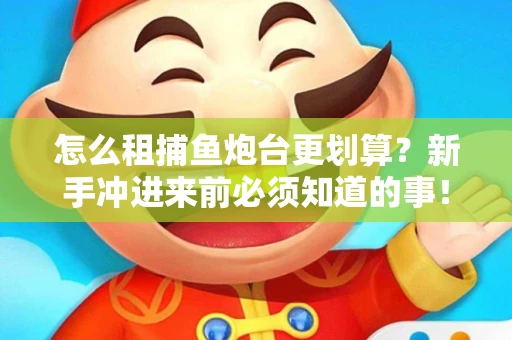 怎么租捕鱼炮台更划算？新手冲进来前必须知道的事！