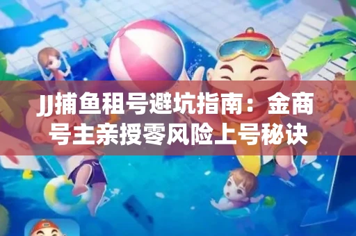 JJ捕鱼租号避坑指南：金商号主亲授零风险上号秘诀