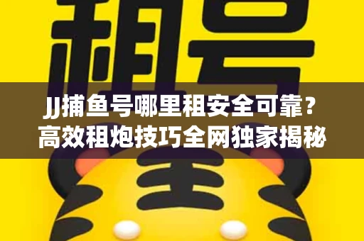 JJ捕鱼号哪里租安全可靠？高效租炮技巧全网独家揭秘