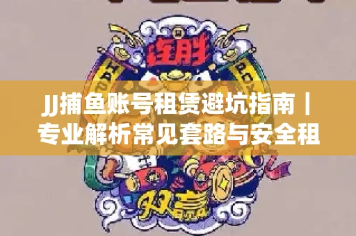JJ捕鱼账号租赁避坑指南｜专业解析常见套路与安全租号法则
