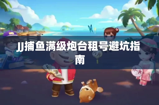 JJ捕鱼满级炮台租号避坑指南