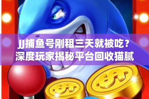 JJ捕鱼号刚租三天就被吃？深度玩家揭秘平台回收猫腻！