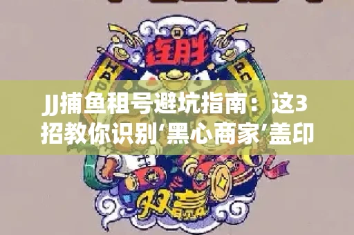 JJ捕鱼租号避坑指南：这3招教你识别‘黑心商家’盖印章