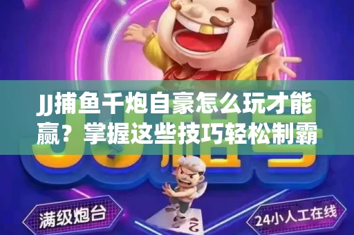 JJ捕鱼千炮自豪怎么玩才能赢？掌握这些技巧轻松制霸
