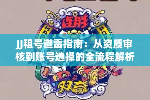 JJ租号避雷指南：从资质审核到账号选择的全流程解析！捕鱼经典账号有何独特差异？