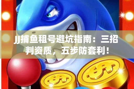 JJ捕鱼租号避坑指南：三招判资质，五步防套利！