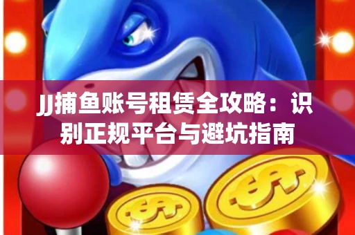JJ捕鱼账号租赁全攻略：识别正规平台与避坑指南