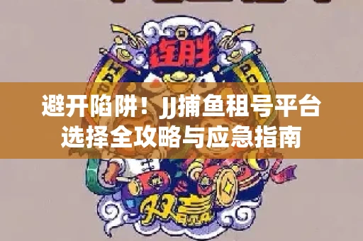 避开陷阱！JJ捕鱼租号平台选择全攻略与应急指南