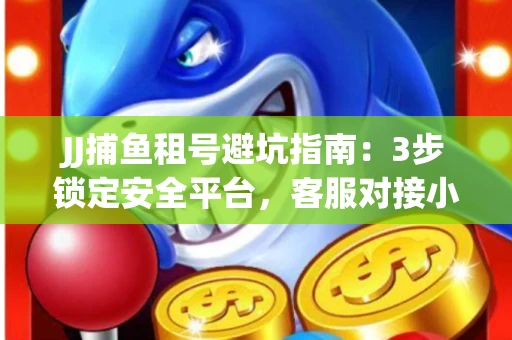 JJ捕鱼租号避坑指南：3步锁定安全平台，客服对接小技巧全公开
