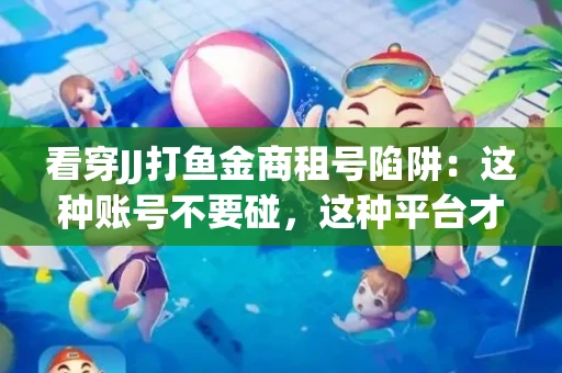 看穿JJ打鱼金商租号陷阱：这种账号不要碰，这种平台才靠谱